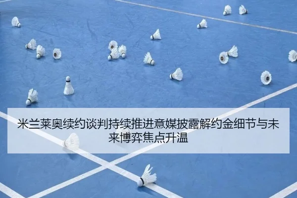 米兰莱奥续约谈判持续推进意媒披露解约金细节与未来博弈焦点升温