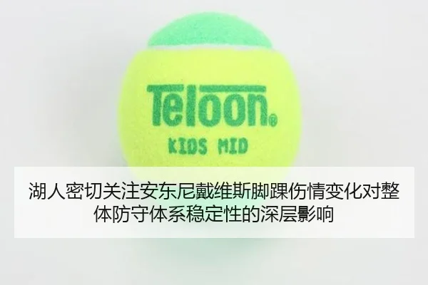 湖人密切关注安东尼戴维斯脚踝伤情变化对整体防守体系稳定性的深层影响